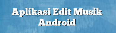 Aplikasi Edit Musik Android Aplikasi Edit Musik Android